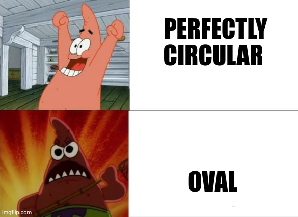 Oval | PERFECTLY CIRCULAR; OVAL | image tagged in patrick star happy and angry | made w/ Imgflip meme maker