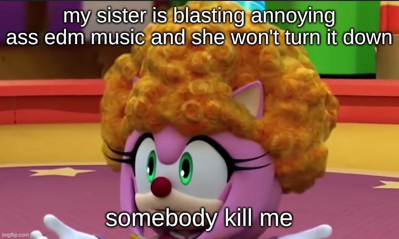 god edm is repetitive it just gets on my nerves | my sister is blasting annoying ass edm music and she won't turn it down; somebody kill me | image tagged in clown amy | made w/ Imgflip meme maker