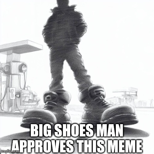 Big shoes | BIG SHOES MAN APPROVES THIS MEME | image tagged in big shoes | made w/ Imgflip meme maker