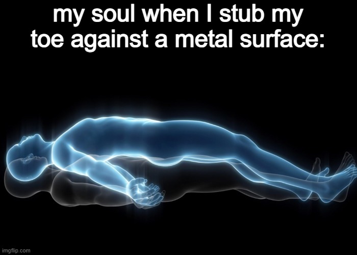 The first comment gets a cookie | my soul when I stub my toe against a metal surface: | image tagged in soul leaving body,funny memes,oof,death | made w/ Imgflip meme maker