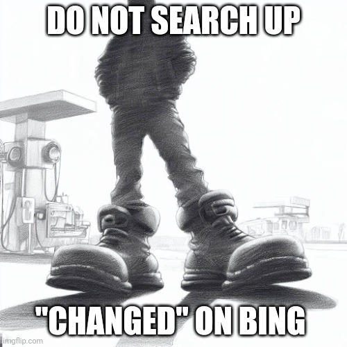 Big shoes | DO NOT SEARCH UP; "CHANGED" ON BING | image tagged in big shoes | made w/ Imgflip meme maker