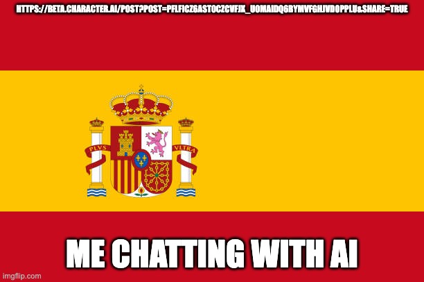 me playing | HTTPS://BETA.CHARACTER.AI/POST?POST=PFLFICZ6AST0CZCVFJX_U0MAIDQ6BYMVFGHJVD0PPLU&SHARE=TRUE; ME CHATTING WITH AI | image tagged in spain flag | made w/ Imgflip meme maker