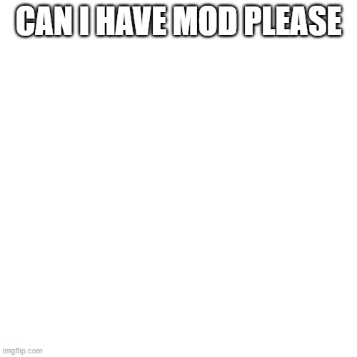 Blank Transparent Square | CAN I HAVE MOD PLEASE | image tagged in memes,blank transparent square | made w/ Imgflip meme maker