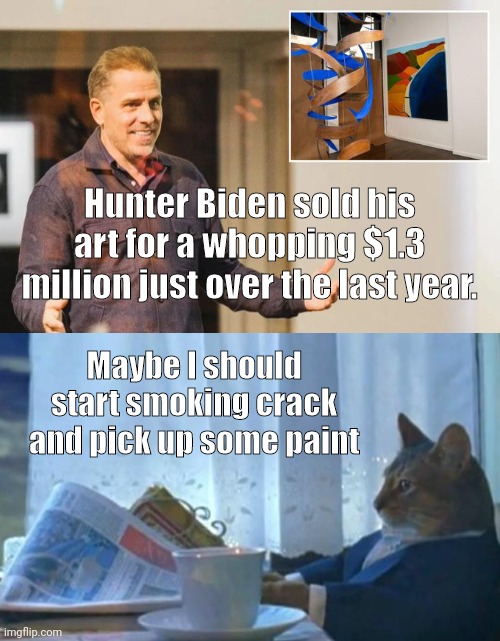 1.3 million for his shitty ass paintings. | Hunter Biden sold his art for a whopping $1.3 million just over the last year. Maybe I should start smoking crack and pick up some paint | image tagged in memes | made w/ Imgflip meme maker