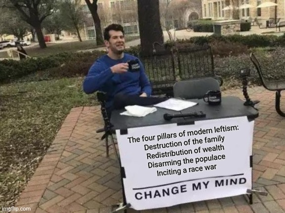 Change My Mind | The four pillars of modern leftism:
Destruction of the family
Redistribution of wealth
Disarming the populace
Inciting a race war | image tagged in memes,change my mind | made w/ Imgflip meme maker