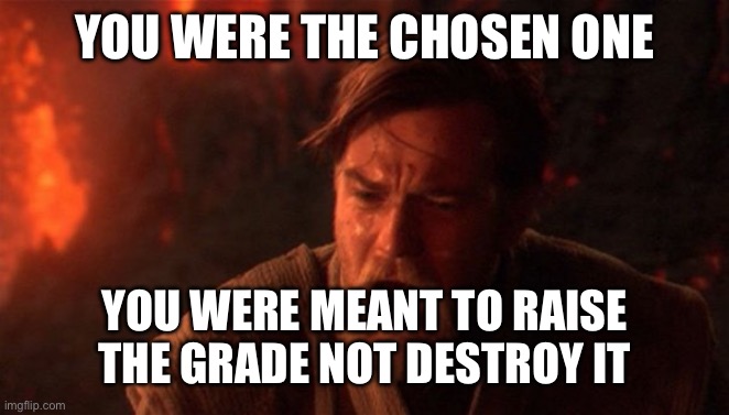 Final tests be like | YOU WERE THE CHOSEN ONE; YOU WERE MEANT TO RAISE THE GRADE NOT DESTROY IT | image tagged in you were meant to destroy the sith | made w/ Imgflip meme maker