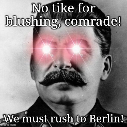 Omega Stalin | No tike for blushing, comrade! We must rush to Berlin! | image tagged in omega stalin | made w/ Imgflip meme maker