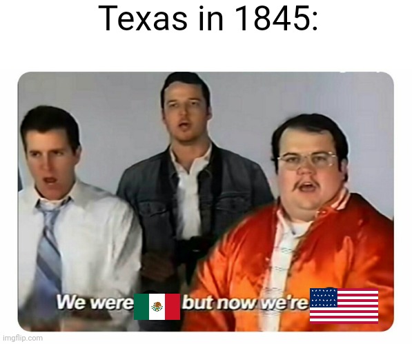 We were bad, but now we are good | Texas in 1845: | image tagged in we were bad but now we are good | made w/ Imgflip meme maker