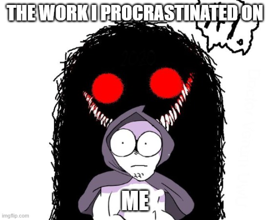 Everyone ever | THE WORK I PROCRASTINATED ON; ME | image tagged in amateurs hi monster,everyone | made w/ Imgflip meme maker