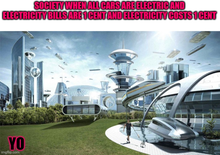The future world if | SOCIETY WHEN ALL CARS ARE ELECTRIC AND ELECTRICITY BILLS ARE 1 CENT AND ELECTRICITY COSTS 1 CENT; YO | image tagged in the future world if | made w/ Imgflip meme maker