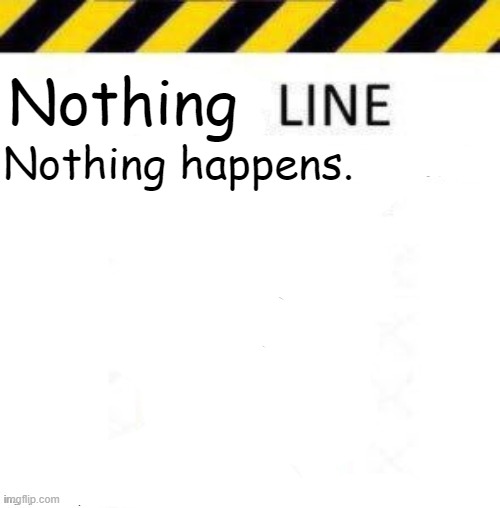_____ line | Nothing; Nothing happens. | image tagged in _____ line | made w/ Imgflip meme maker