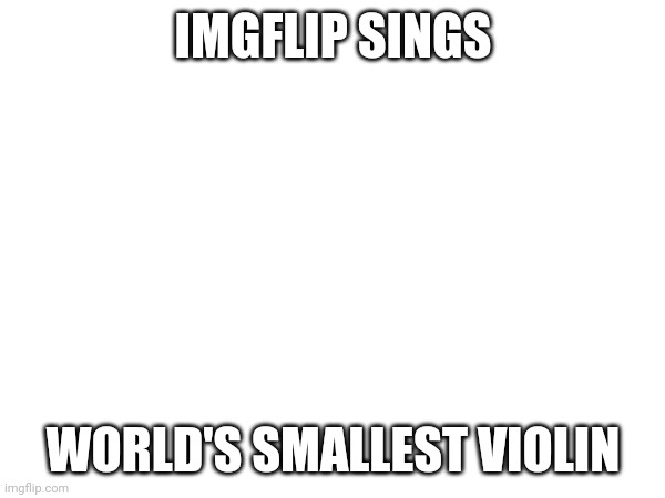 Mymymymy | IMGFLIP SINGS; WORLD'S SMALLEST VIOLIN | image tagged in singing | made w/ Imgflip meme maker