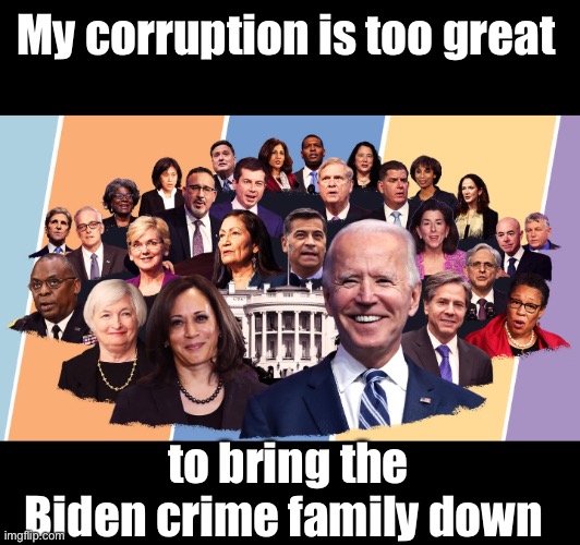 Biden's cabinet | My corruption is too great to bring the Biden crime family down | image tagged in biden's cabinet | made w/ Imgflip meme maker