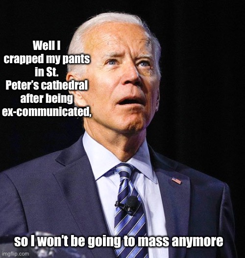 Joe Biden | Well I crapped my pants in St. Peter’s cathedral after being ex-communicated, so I won’t be going to mass anymore | image tagged in joe biden | made w/ Imgflip meme maker