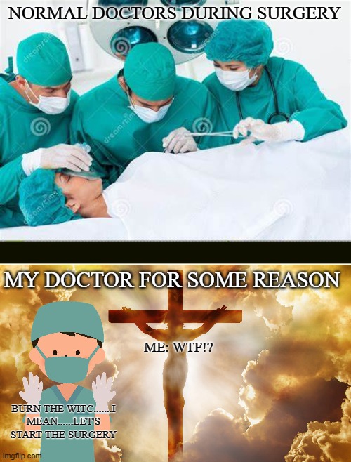 Why? | NORMAL DOCTORS DURING SURGERY; MY DOCTOR FOR SOME REASON; ME: WTF!? BURN THE WITC.......I MEAN......LET'S START THE SURGERY | image tagged in surgery be weird af | made w/ Imgflip meme maker
