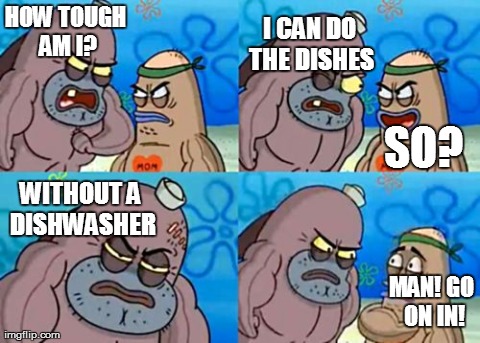 Our Dishwasher Has Been Broken For A While... | HOW TOUGH AM I? I CAN DO THE DISHES SO? WITHOUT A DISHWASHER MAN! GO ON IN! | image tagged in memes,how tough are you | made w/ Imgflip meme maker