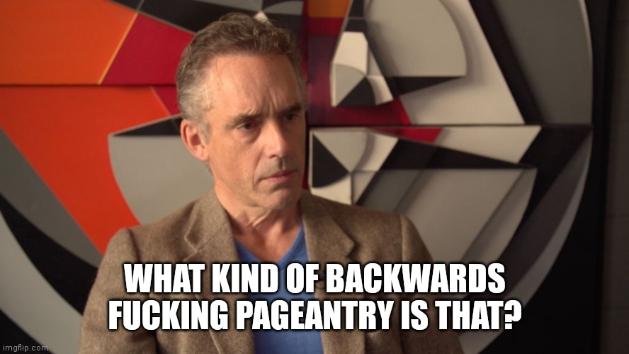 jordan peterson | WHAT KIND OF BACKWARDS FUCKING PAGEANTRY IS THAT? | image tagged in jordan peterson | made w/ Imgflip meme maker