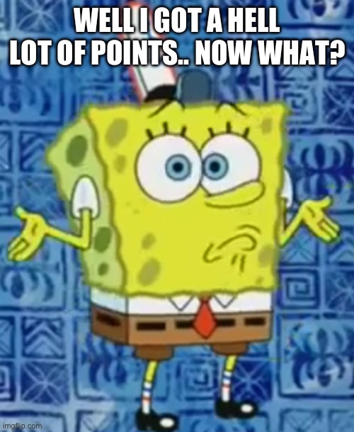 I can’t lay a foot in the MSMG area cuz the dramas | WELL I GOT A HELL LOT OF POINTS.. NOW WHAT? | image tagged in spongebob shrug | made w/ Imgflip meme maker
