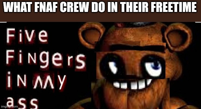 Five Fingers in My ass | WHAT FNAF CREW DO IN THEIR FREETIME | image tagged in five fingers in my ass | made w/ Imgflip meme maker