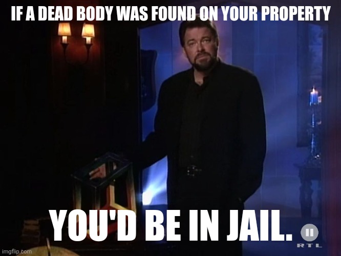 You'd have to get a good lawyer. | IF A DEAD BODY WAS FOUND ON YOUR PROPERTY; YOU'D BE IN JAIL. | image tagged in jonathan frakes - x factor | made w/ Imgflip meme maker