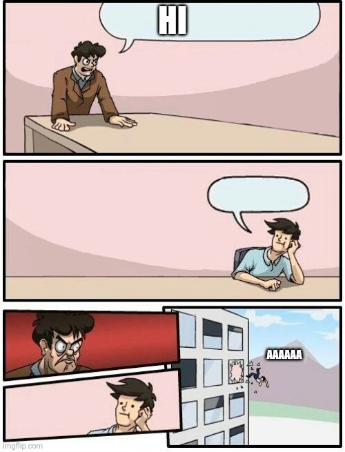 Board room meeting Suggestion Day Off | HI; AAAAAA | image tagged in board room meeting suggestion day off | made w/ Imgflip meme maker