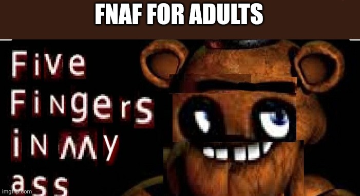 Five Fingers in My ass | FNAF FOR ADULTS | image tagged in five fingers in my ass | made w/ Imgflip meme maker