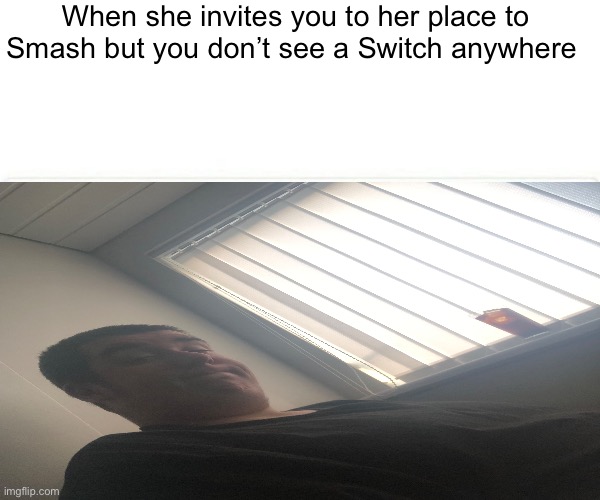 Derp Dom | When she invites you to her place to Smash but you don’t see a Switch anywhere | image tagged in memes,funny | made w/ Imgflip meme maker