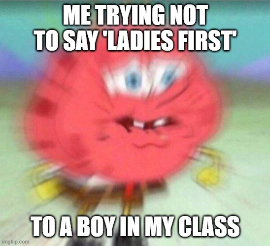 ladies first | ME TRYING NOT TO SAY 'LADIES FIRST'; TO A BOY IN MY CLASS | image tagged in holding it in,school,high school | made w/ Imgflip meme maker