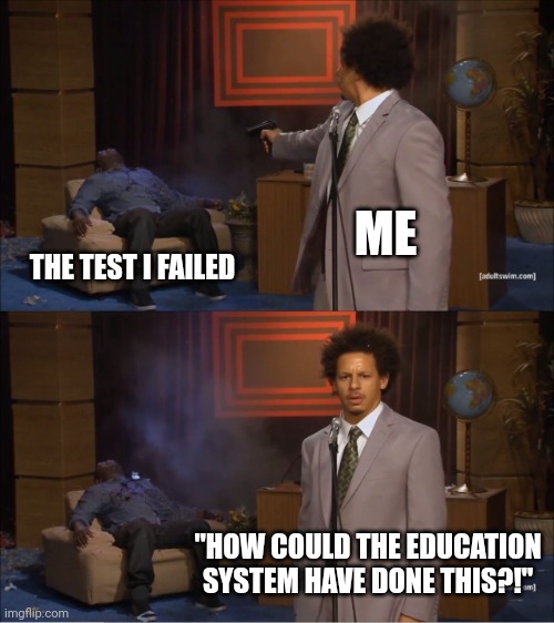 Who else can relate? | ME; THE TEST I FAILED; "HOW COULD THE EDUCATION SYSTEM HAVE DONE THIS?!" | image tagged in memes,who killed hannibal | made w/ Imgflip meme maker