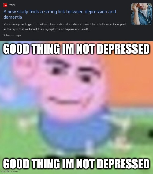 good thing im not depressed | GOOD THING IM NOT DEPRESSED; GOOD THING IM NOT DEPRESSED | made w/ Imgflip meme maker