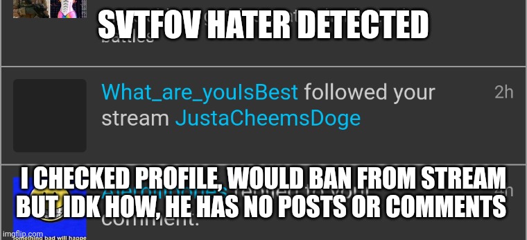 SVTFOV HATER DETECTED; I CHECKED PROFILE, WOULD BAN FROM STREAM BUT IDK HOW, HE HAS NO POSTS OR COMMENTS | made w/ Imgflip meme maker