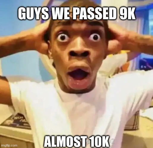 Shocked black guy | GUYS WE PASSED 9K; ALMOST 10K | image tagged in shocked black guy | made w/ Imgflip meme maker