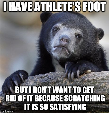 Confession Bear Meme | I HAVE ATHLETE'S FOOT BUT I DON'T WANT TO GET RID OF IT BECAUSE SCRATCHING IT IS SO SATISFYING | image tagged in memes,confession bear,AdviceAnimals | made w/ Imgflip meme maker