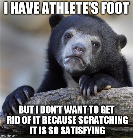 Confession Bear | I HAVE ATHLETE'S FOOT BUT I DON'T WANT TO GET RID OF IT BECAUSE SCRATCHING IT IS SO SATISFYING | image tagged in memes,confession bear,AdviceAnimals | made w/ Imgflip meme maker