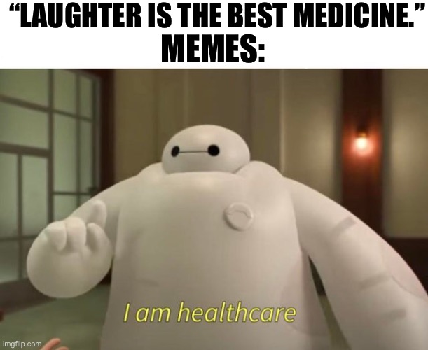 L A U G H ! ! ! | “LAUGHTER IS THE BEST MEDICINE.”; MEMES: | image tagged in i am healthcare,memes,funny,big hero 6,baymax | made w/ Imgflip meme maker