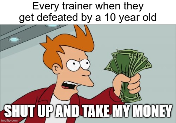 Me: I'm rich | Every trainer when they get defeated by a 10 year old; SHUT UP AND TAKE MY MONEY | image tagged in pokemon | made w/ Imgflip meme maker