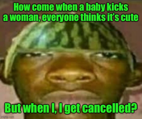Wow that’s crazy my guy but when did I ask | How come when a baby kicks a woman, everyone thinks it’s cute; But when I, I get cancelled? | image tagged in wow that s crazy my guy but when did i ask | made w/ Imgflip meme maker