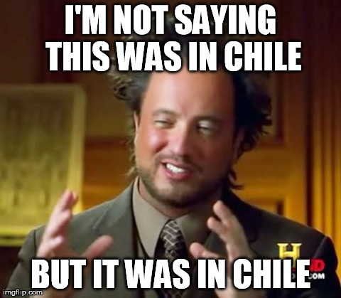 Ancient Aliens Meme | I'M NOT SAYING THIS WAS IN CHILE BUT IT WAS IN CHILE | image tagged in memes,ancient aliens | made w/ Imgflip meme maker