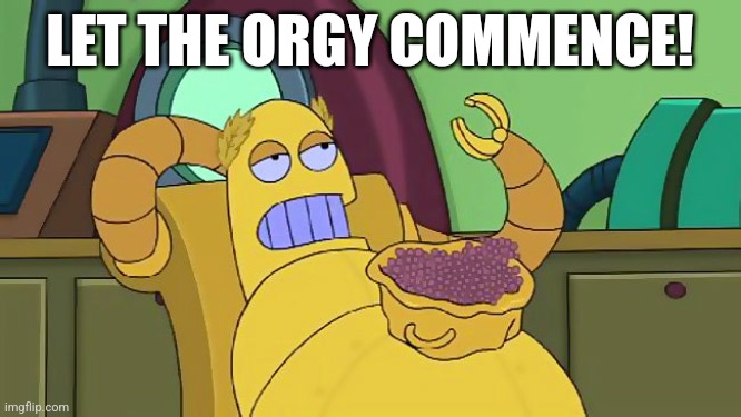 Hedonism bot | LET THE ORGY COMMENCE! | image tagged in futurama | made w/ Imgflip meme maker
