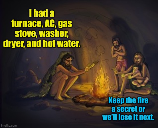 Cave man fire | I had a furnace, AC, gas stove, washer, dryer, and hot water. Keep the fire a secret or we’ll lose it next. | image tagged in cave man fire | made w/ Imgflip meme maker