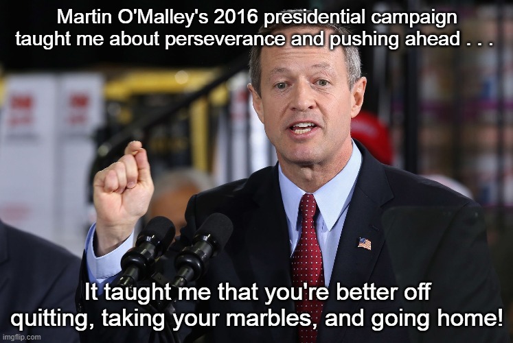 Martin O'Malley - Perseverance Is a Joke | Martin O'Malley's 2016 presidential campaign taught me about perseverance and pushing ahead . . . It taught me that you're better off quitting, taking your marbles, and going home! | image tagged in martin o'malley,perserverance is a joke | made w/ Imgflip meme maker