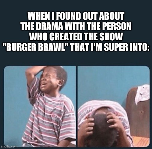 black kid crying with knife | WHEN I FOUND OUT ABOUT THE DRAMA WITH THE PERSON WHO CREATED THE SHOW "BURGER BRAWL" THAT I'M SUPER INTO: | image tagged in black kid crying with knife | made w/ Imgflip meme maker