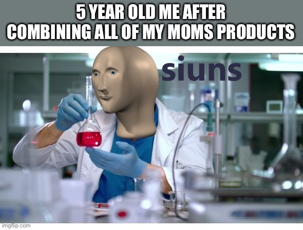 Siuns | 5 YEAR OLD ME AFTER COMBINING ALL OF MY MOMS PRODUCTS | image tagged in meme man science | made w/ Imgflip meme maker