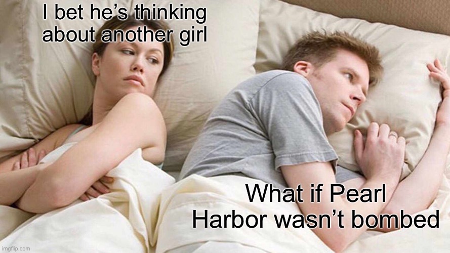 What if… | I bet he’s thinking about another girl; What if Pearl Harbor wasn’t bombed | image tagged in memes,i bet he's thinking about other women | made w/ Imgflip meme maker