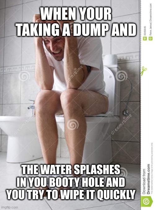 angry man on toilet | WHEN YOUR TAKING A DUMP AND; THE WATER SPLASHES IN YOU BOOTY HOLE AND YOU TRY TO WIPE IT QUICKLY | image tagged in angry man on toilet | made w/ Imgflip meme maker