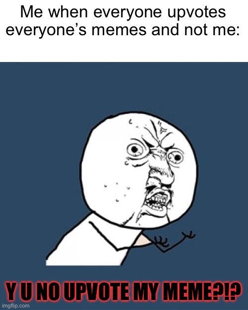 Does this ever happen to you | Me when everyone upvotes everyone’s memes and not me:; Y U NO UPVOTE MY MEME?!? | image tagged in memes,y u no,funny,so true,funny memes | made w/ Imgflip meme maker