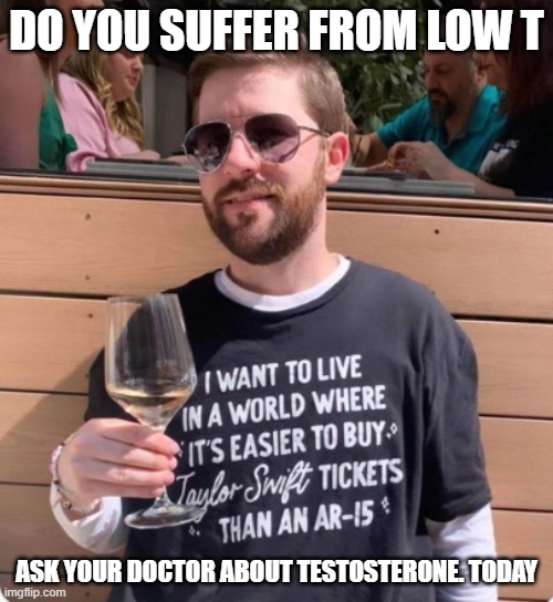 LOW T | DO YOU SUFFER FROM LOW T; ASK YOUR DOCTOR ABOUT TESTOSTERONE. TODAY | image tagged in men,second amendment,2nd amendment,taylor swift | made w/ Imgflip meme maker