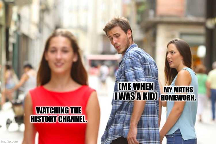 Distracted Boyfriend | MY MATHS HOMEWORK. (ME WHEN I WAS A KID); WATCHING THE HISTORY CHANNEL. | image tagged in memes,maths,sucks | made w/ Imgflip meme maker