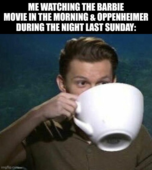 tom holland big cup | ME WATCHING THE BARBIE MOVIE IN THE MORNING & OPPENHEIMER DURING THE NIGHT LAST SUNDAY: | image tagged in memes,barbie,film | made w/ Imgflip meme maker