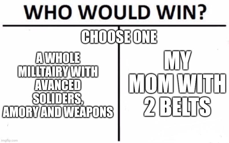 Idk what to put here | CHOOSE ONE; A WHOLE MILLTAIRY WITH AVANCED SOLIDERS, AMORY AND WEAPONS; MY MOM WITH 2 BELTS | image tagged in memes,who would win | made w/ Imgflip meme maker